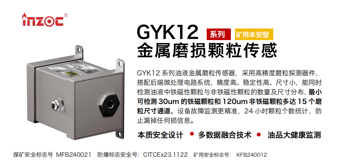 GYK12系列油液金屬磨粒傳感器，采用高精度磨粒探測(cè)器件，搭配后端微處理電路系統(tǒng)，精度高、穩(wěn)定性高、尺寸小，能同時(shí)檢測(cè)油液中鐵磁性顆粒與非鐵磁性顆粒的數(shù)量及尺寸分布，最小可檢測(cè) 30um 的鐵磁顆粒和 120um 非鐵磁顆粒多達(dá) 15 個(gè)磨粒尺寸通道，設(shè)備故障監(jiān)測(cè)更精準(zhǔn)，24 小時(shí)顆粒個(gè)數(shù)統(tǒng)計(jì)，防止漏掉任何損信息。
行業(yè)：采煤機(jī)/掘進(jìn)機(jī)/煤炭皮帶機(jī)/煤炭乳化水泵/減速機(jī)/刮板機(jī)/煤炭特種設(shè)備等
油品：齒輪油/液壓油/透平油/柴機(jī)油/煤炭設(shè)備專用油等