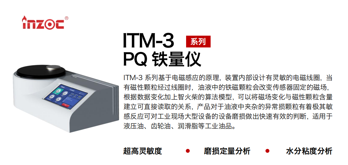 ITM-3系列PQ鐵量儀基于電磁感應(yīng)的原理，裝置內(nèi)部設(shè)計有靈敏的電磁線圈，當(dāng)有磁性顆粒經(jīng)過線圈時，油液中的鐵磁顆粒會改變傳感器固定的磁場，根據(jù)數(shù)據(jù)變化加上智火柴的算法模型，可以將磁場變化與磁性顆粒含量建立可直接讀取的關(guān)系，產(chǎn)品對于油液中夾雜的異常損顆粒有著極其敏感反應(yīng)可對工業(yè)現(xiàn)場大型設(shè)備的設(shè)備磨損做出快速有效的判斷，適用于液壓油、齒輪油、潤滑脂等工業(yè)油品。